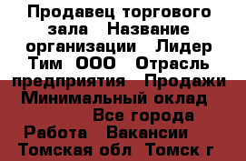 Продавец торгового зала › Название организации ­ Лидер Тим, ООО › Отрасль предприятия ­ Продажи › Минимальный оклад ­ 17 000 - Все города Работа » Вакансии   . Томская обл.,Томск г.